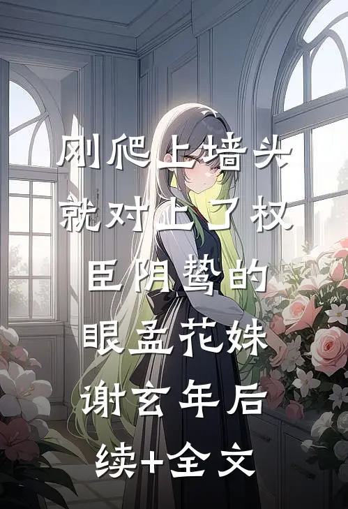 刚爬上墙头，就对上了权臣阴鸷的眼孟花姝谢玄年后续+全文