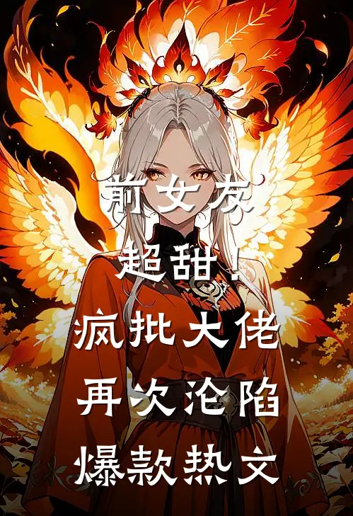 前女友超甜！疯批大佬再次沦陷爆款热文