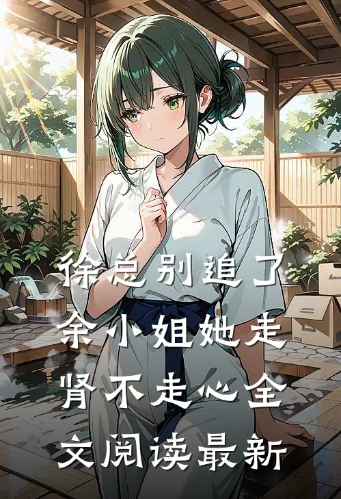 徐总别追了，余小姐她走肾不走心全文阅读最新