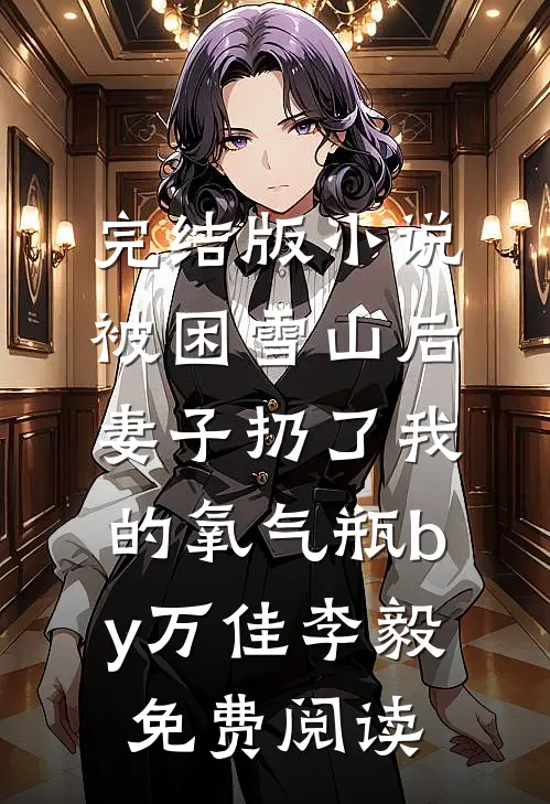 完结版小说被困雪山后，妻子扔了我的氧气瓶by万佳李毅免费阅读