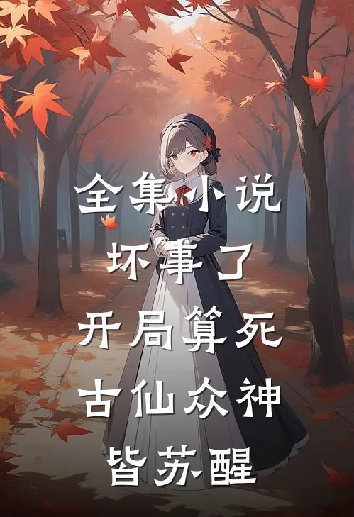 全集小说坏事了，开局算死古仙众神皆苏醒