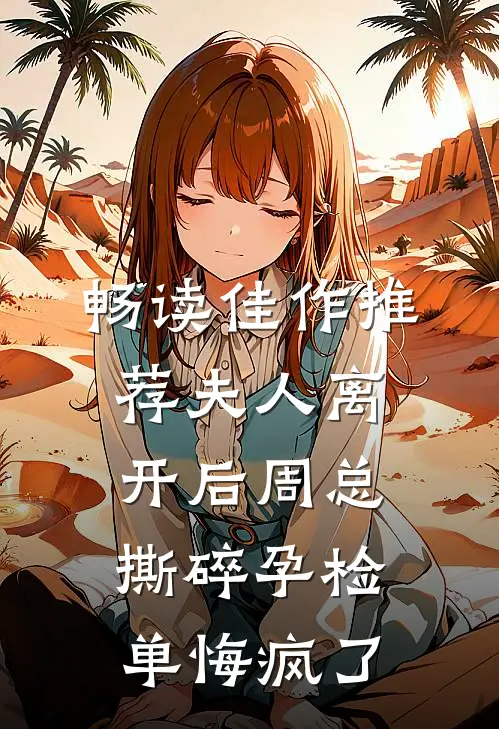 畅读佳作推荐夫人离开后周总撕碎孕检单悔疯了