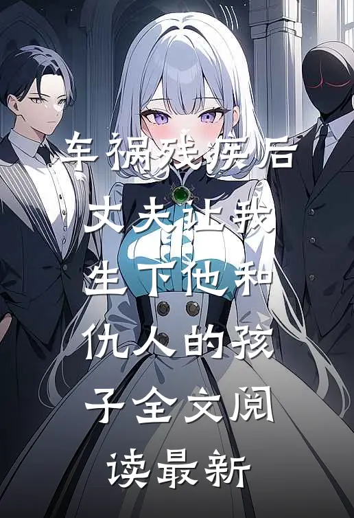 车祸残疾后，丈夫让我生下他和仇人的孩子全文阅读最新