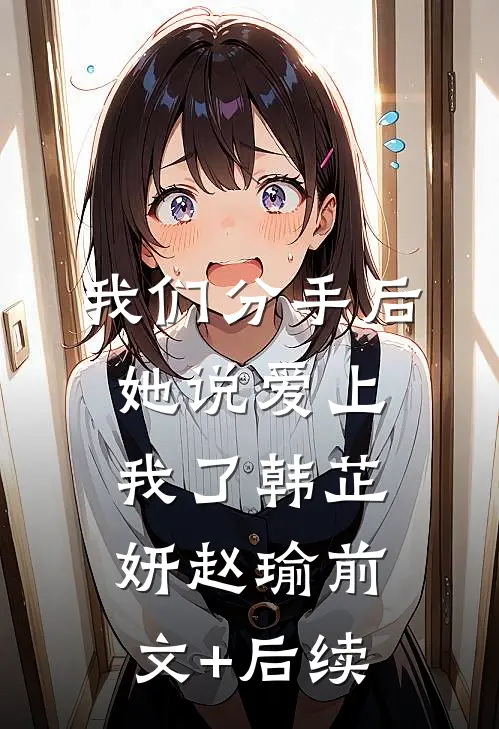 我们分手后，她说爱上我了韩芷妍赵瑜前文+后续