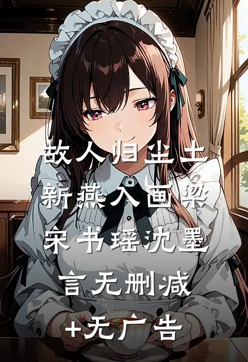 故人归尘土，新燕入画梁宋书瑶沈墨言无删减+无广告