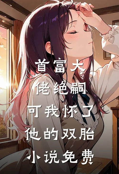 首富大佬绝嗣，可我怀了他的双胎小说免费