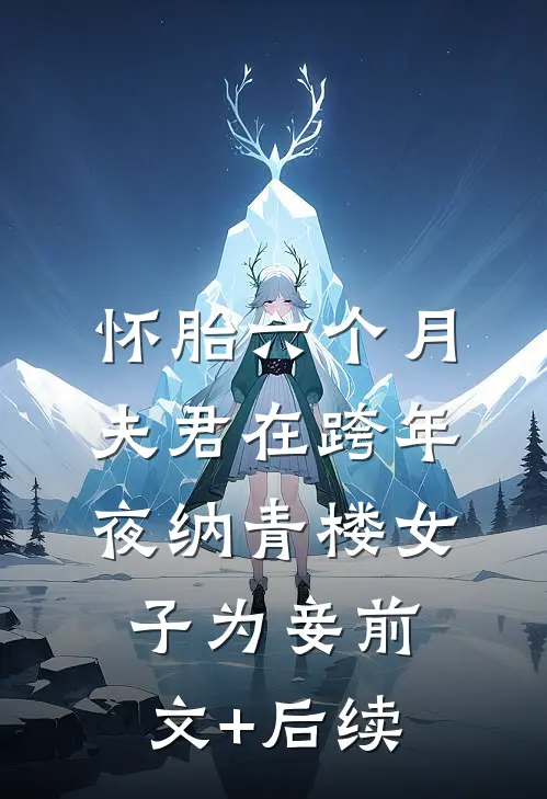 怀胎六个月，夫君在跨年夜纳青楼女子为妾前文+后续