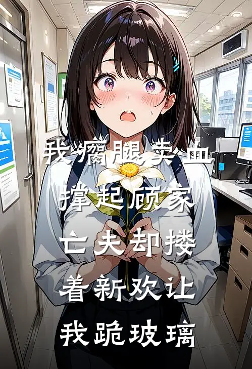 我瘸腿卖血撑起顾家，亡夫却搂着新欢让我跪玻璃
