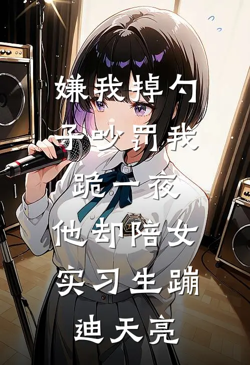 嫌我掉勺子吵罚我跪一夜，他却陪女实习生蹦迪天亮