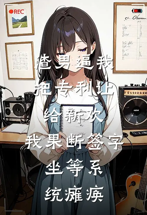 渣男逼我把专利让给新欢，我果断签字，坐等系统瘫痪