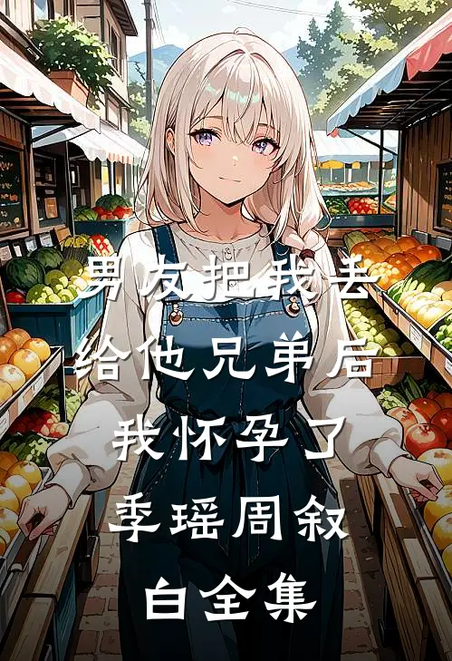 男友把我丢给他兄弟后，我怀孕了季瑶周叙白全集