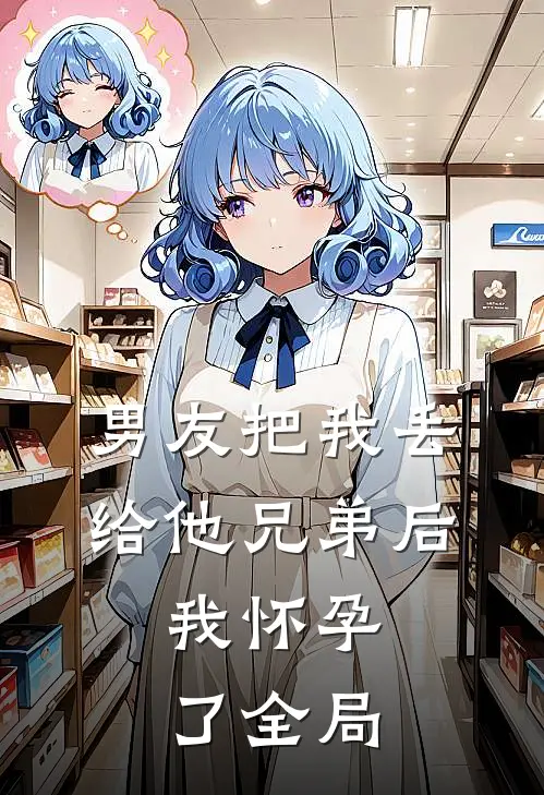 男友把我丢给他兄弟后，我怀孕了全局