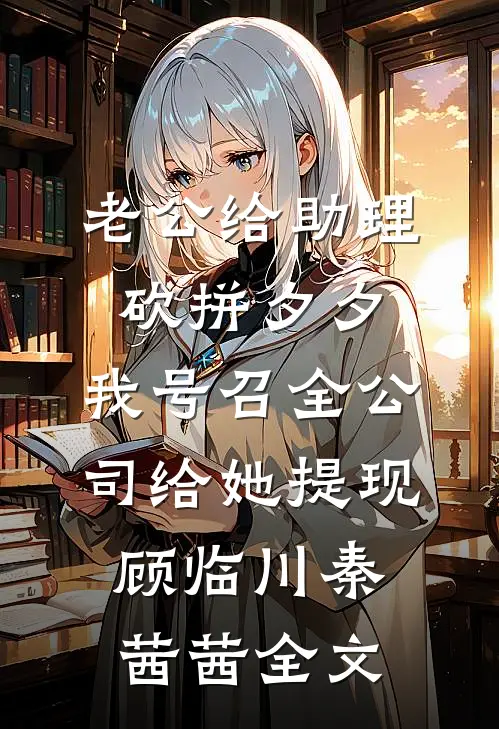 老公给助理砍拼夕夕，我号召全公司给她提现顾临川秦茜茜全文