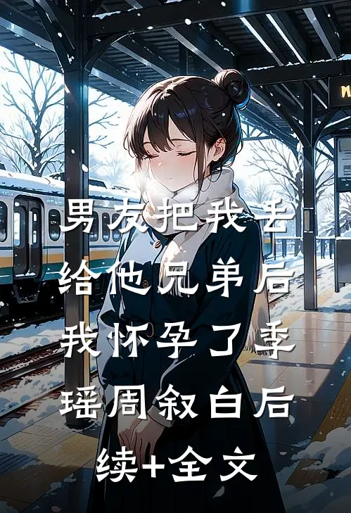 男友把我丢给他兄弟后，我怀孕了季瑶周叙白后续+全文