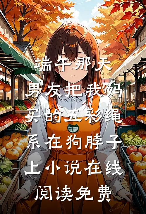 端午那天，男友把我妈买的五彩绳系在狗脖子上小说在线阅读免费