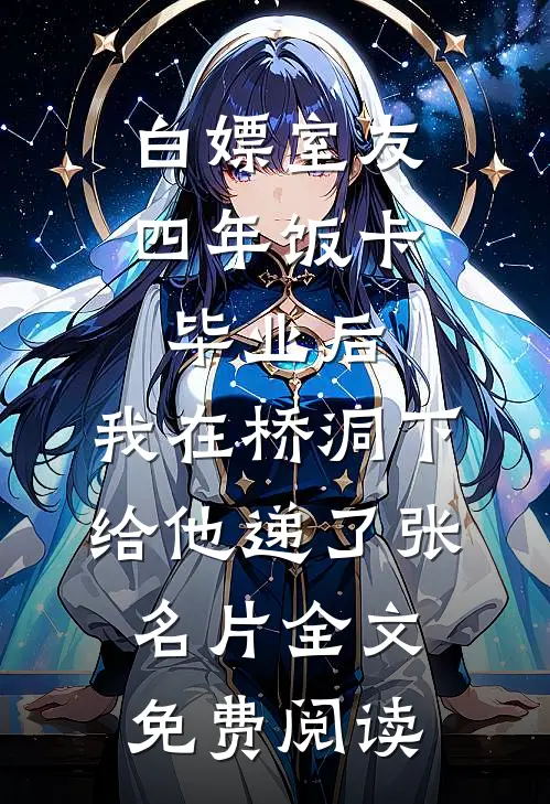 白嫖室友四年饭卡，毕业后，我在桥洞下给他递了张名片全文免费阅读