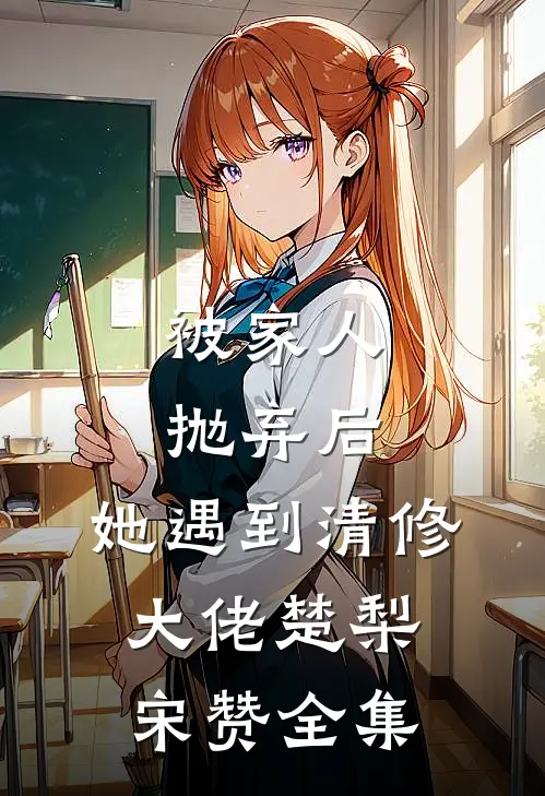 被家人抛弃后，她遇到清修大佬楚梨宋赞全集