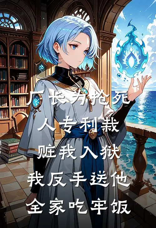 厂长为抢死人专利栽赃我入狱，我反手送他全家吃牢饭