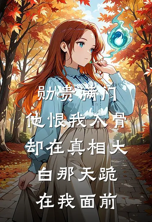 勋贵满门，他恨我入骨，却在真相大白那天跪在我面前