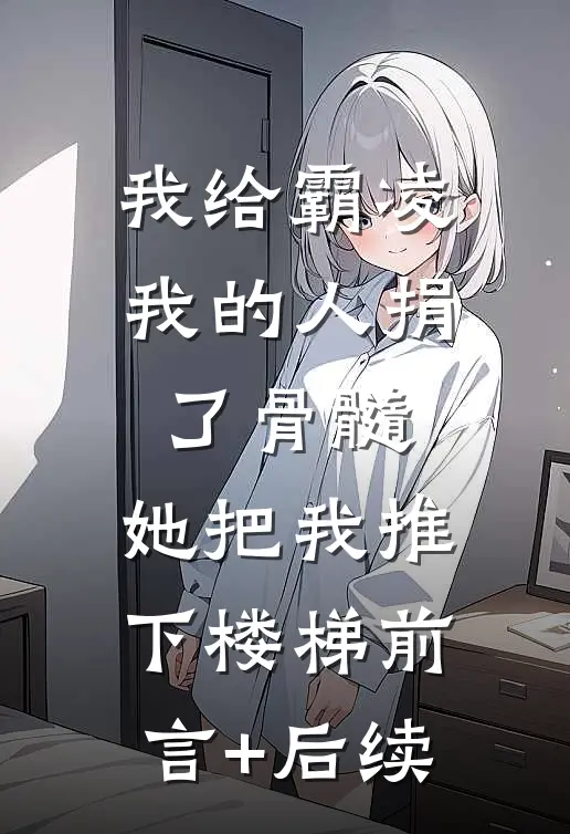 我给霸凌我的人捐了骨髓，她把我推下楼梯前言+后续