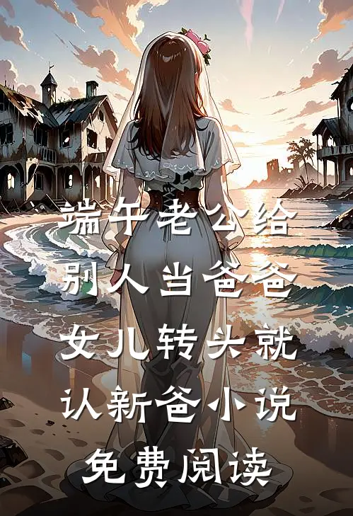 端午老公给别人当爸爸，女儿转头就认新爸小说免费阅读