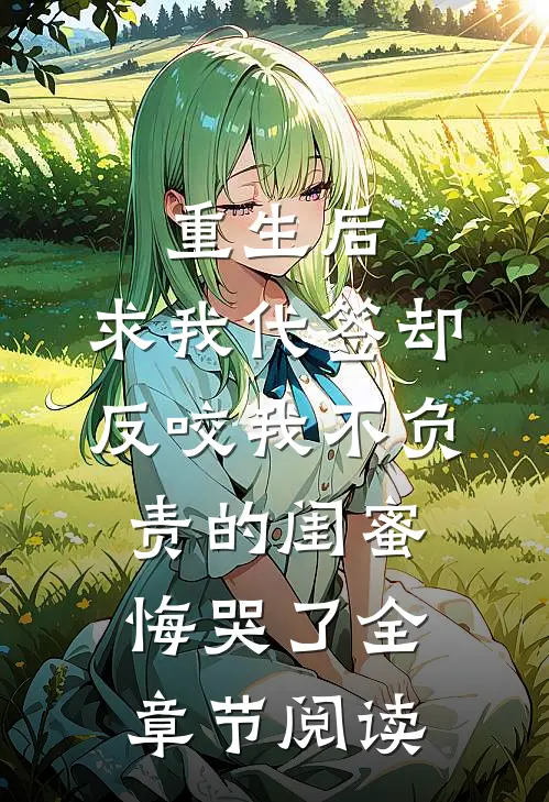 重生后，求我代签却反咬我不负责的闺蜜悔哭了全章节阅读