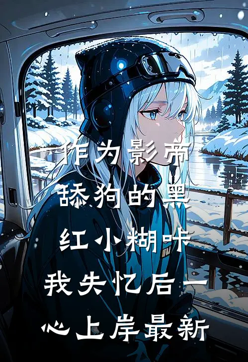 作为影帝舔狗的黑红小糊咔，我失忆后一心上岸最新