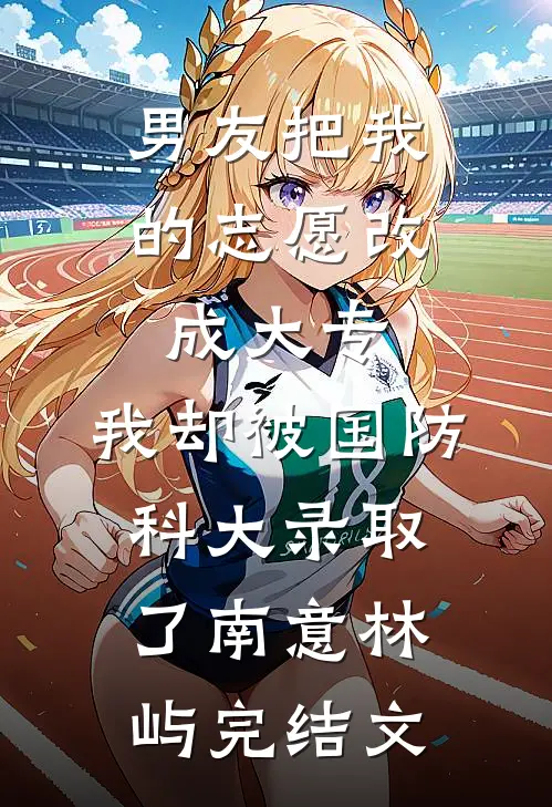 男友把我的志愿改成大专，我却被国防科大录取了南意林屿完结文