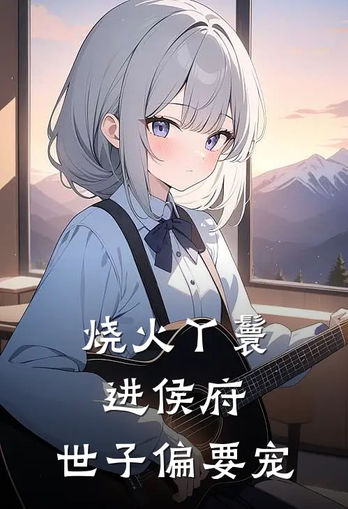 烧火丫鬟进侯府，世子偏要宠