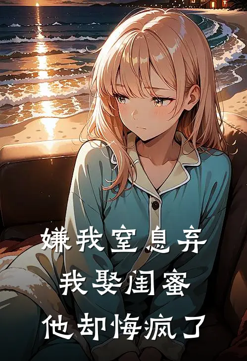 嫌我窒息弃我娶闺蜜，他却悔疯了