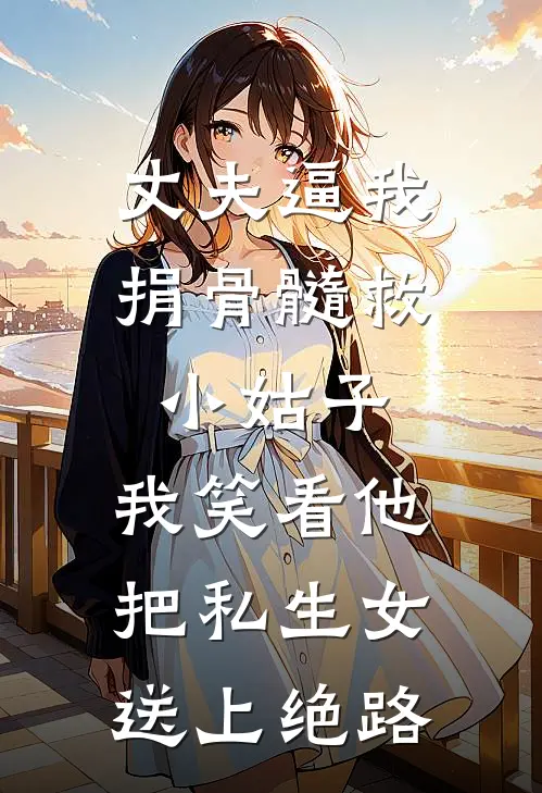 丈夫逼我捐骨髓救小姑子，我笑看他把私生女送上绝路