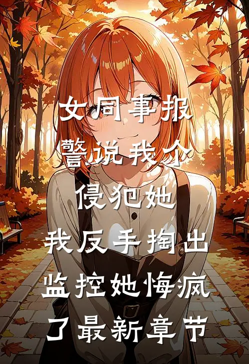 女同事报警说我个侵犯她，我反手掏出监控她悔疯了最新章节