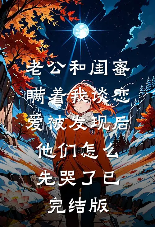 老公和闺蜜瞒着我谈恋爱被发现后，他们怎么先哭了已完结版