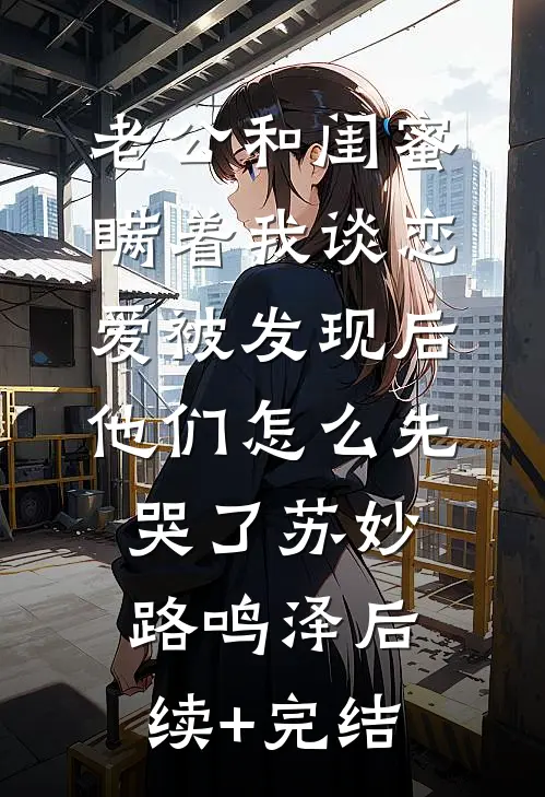 老公和闺蜜瞒着我谈恋爱被发现后，他们怎么先哭了苏妙路鸣泽后续+完结