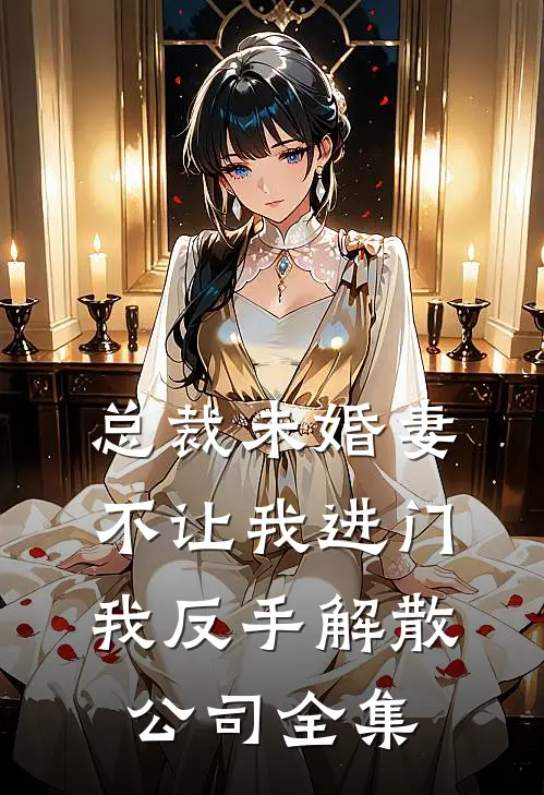 总裁未婚妻不让我进门，我反手解散公司全集