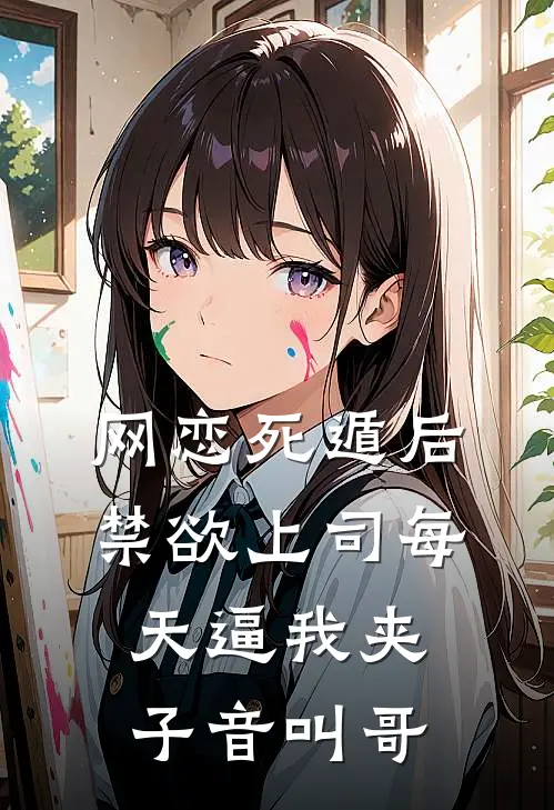 网恋死遁后，禁欲上司每天逼我夹子音叫哥