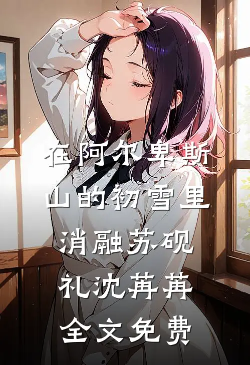 在阿尔卑斯山的初雪里消融苏砚礼沈苒苒全文免费