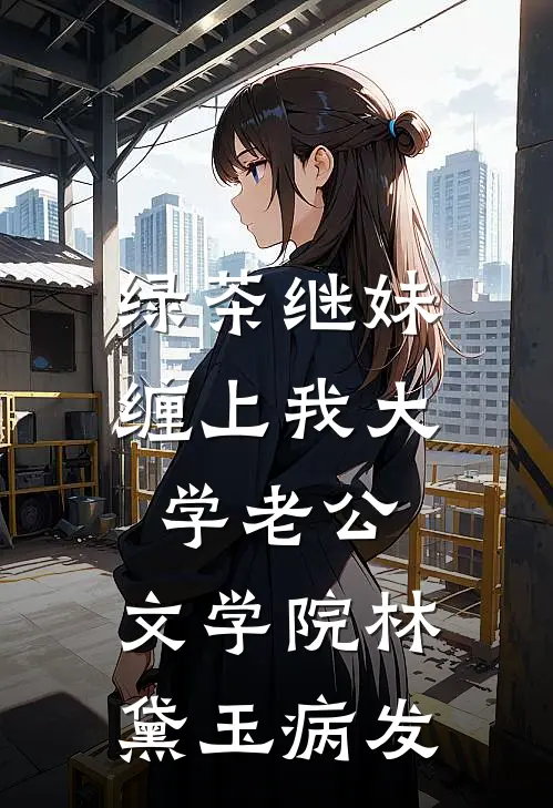绿茶继妹缠上我大学老公，“文学院林黛玉”病发
