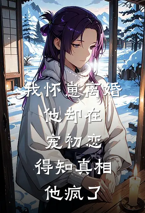 我怀崽离婚，他却在宠初恋，得知真相他疯了