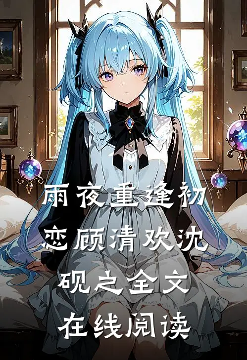 雨夜重逢初恋顾清欢沈砚之全文在线阅读