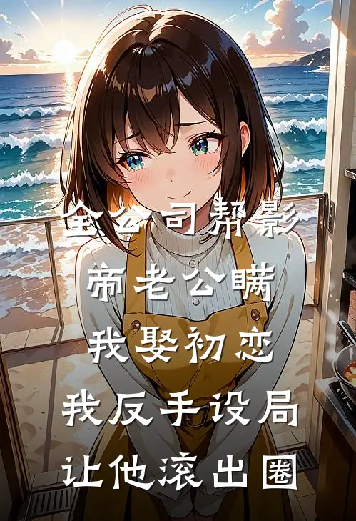 全公司帮影帝老公瞒我娶初恋，我反手设局让他滚出圈