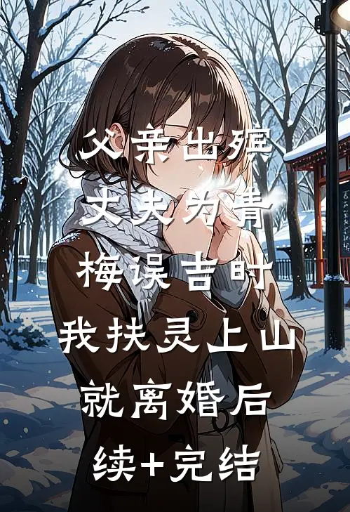 父亲出殡，丈夫为青梅误吉时，我扶灵上山就离婚后续+完结