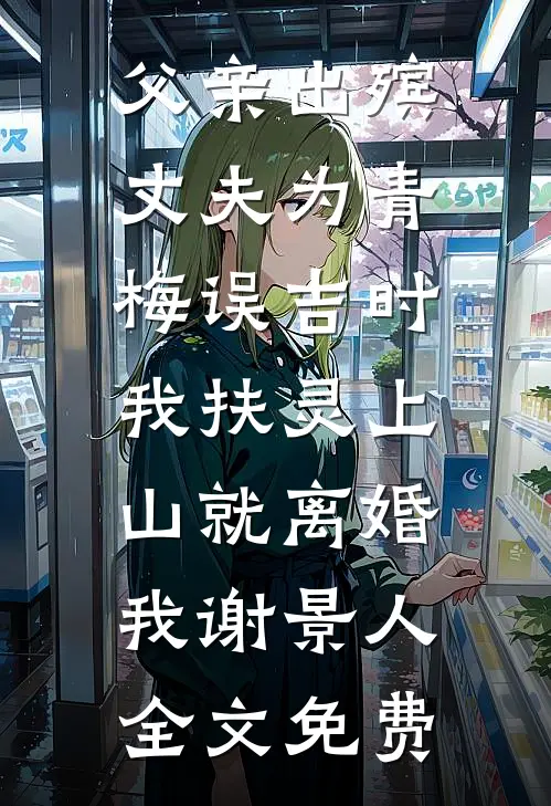 父亲出殡，丈夫为青梅误吉时，我扶灵上山就离婚我谢景人全文免费