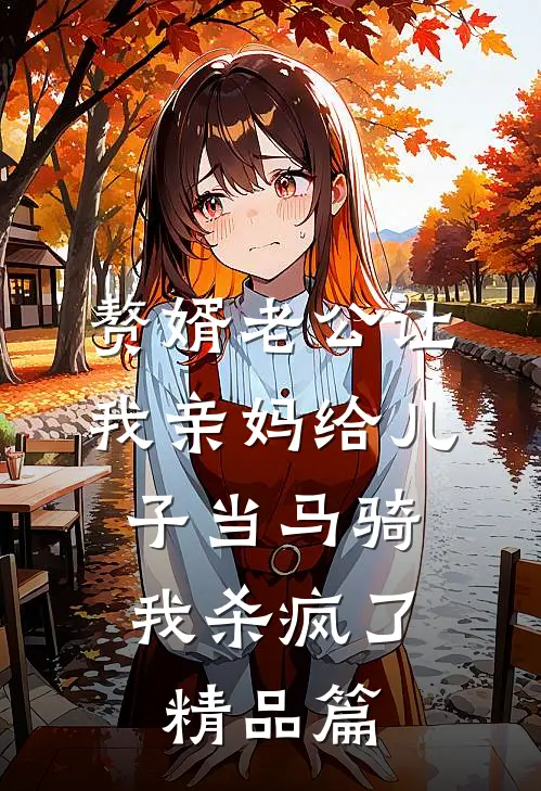 赘婿老公让我亲妈给儿子当马骑，我杀疯了精品篇