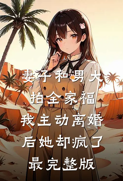妻子和男大拍全家福，我主动离婚后她却疯了最完整版