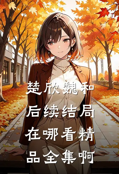 楚欣魏和后续结局在哪看精品全集啊