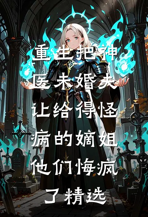 重生把神医未婚夫让给得怪病的嫡姐，他们悔疯了精选