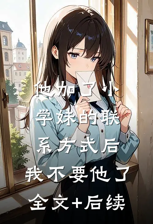 他加了小学妹的联系方式后，我不要他了全文+后续