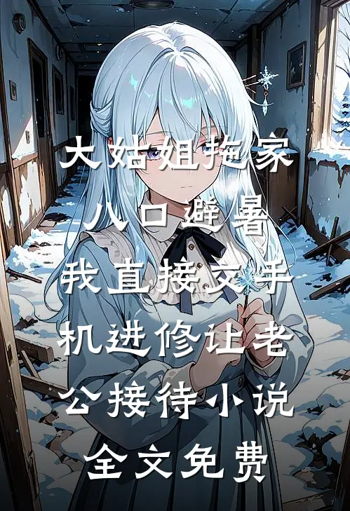 大姑姐拖家八口避暑，我直接交手机进修让老公接待小说全文免费