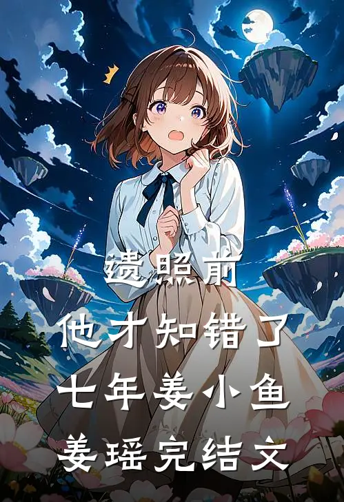 遗照前，他才知错了七年姜小鱼姜瑶完结文